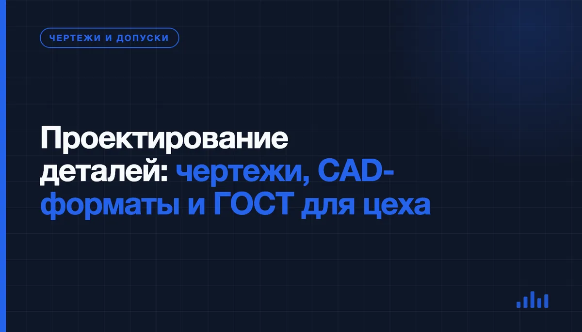 Проектирование деталей под производство: какой чертёж, формат и ГОСТ нужны цеху, чтобы посчитать и сделать заказ